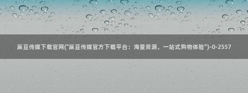 麻豆剪映传媒官网：麻豆传媒下载官网(\