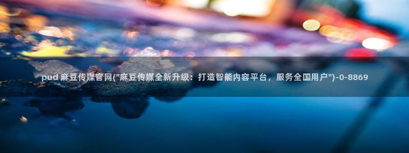 麻豆影视传媒官方官网：pud 麻豆传媒官网(\
