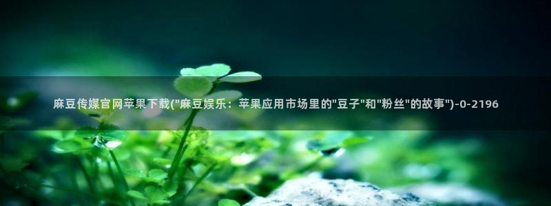 武汉麻豆传媒官网：麻豆传媒官网苹果下载(\