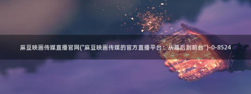 麻豆传媒官网mod：麻豆映画传媒直播官网(\