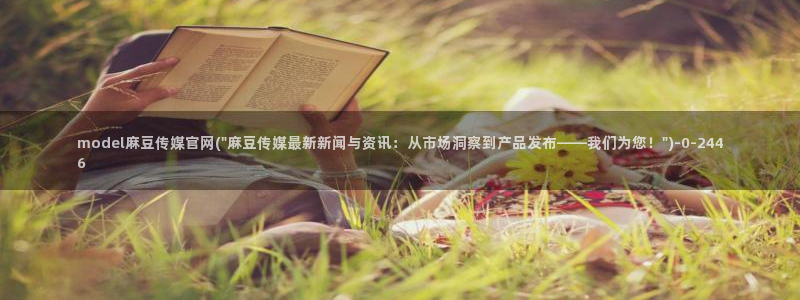 麻豆新传媒官网：model麻豆传媒官网(\