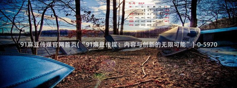 麻豆传媒官网直：91麻豆传媒官网首页(“91麻豆传媒：内容与创新的无限可能”)