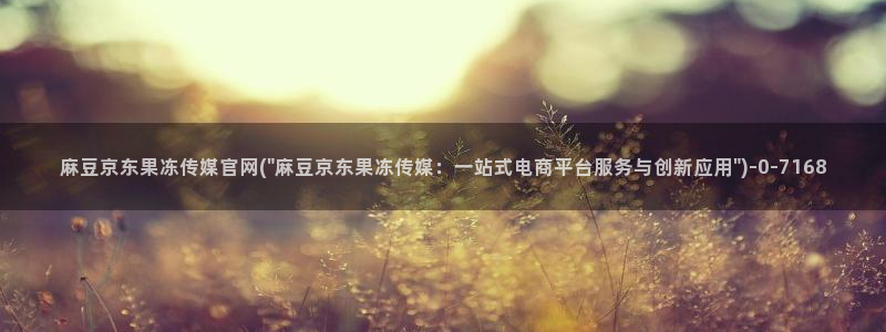 麻豆传媒官网软件：麻豆京东果冻传媒官网(\